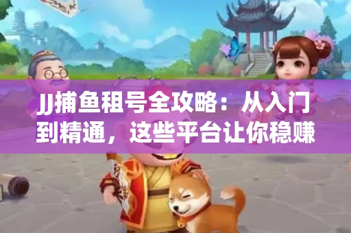 JJ捕鱼租号全攻略：从入门到精通，这些平台让你稳赚不亏